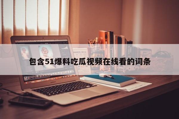 包含51爆料吃瓜视频在线看的词条