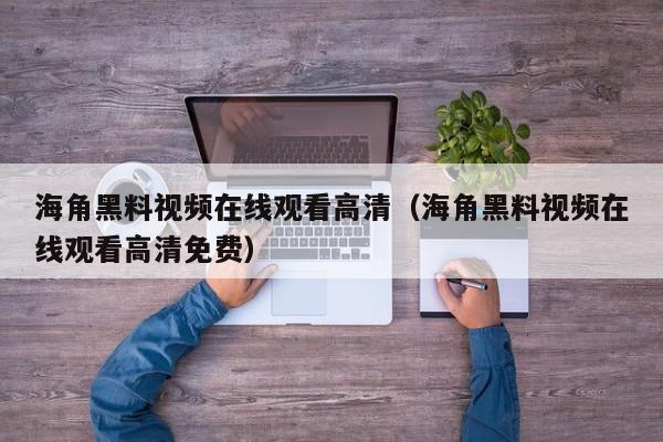 海角黑料视频在线观看高清(海角黑料视频在线观看高清免费)