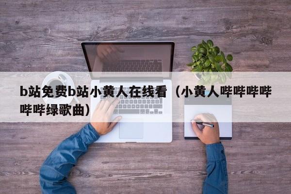 b站免费b站小黄人在线看(小黄人哔哔哔哔哔哔绿歌曲)