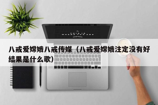 八戒爱嫦娥八戒传媒(八戒爱嫦娥注定没有好结果是什么歌)