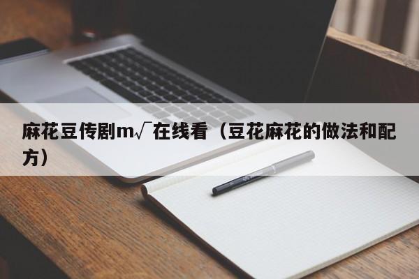 麻花豆传剧m√在线看(豆花麻花的做法和配方)