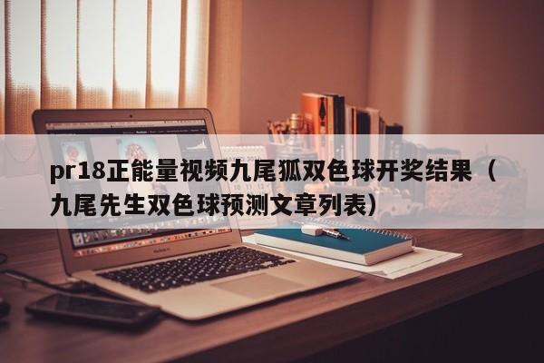 pr18正能量视频九尾狐双色球开奖结果(九尾先生双色球预测文章列表)