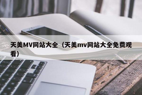 天美MV网站大全(天美mv网站大全免费观看)