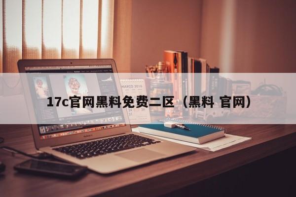 17c官网黑料免费二区(黑料 官网)