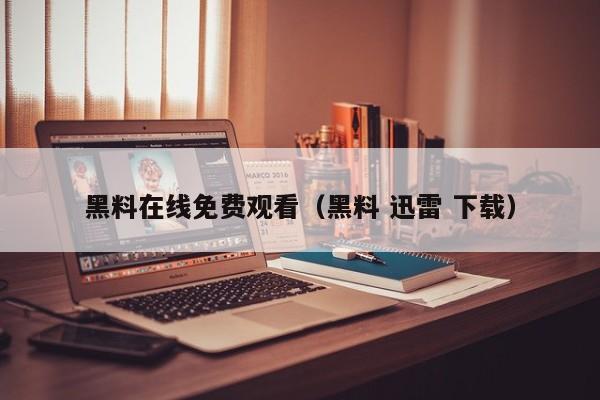 黑料在线免费观看(黑料 迅雷 下载)