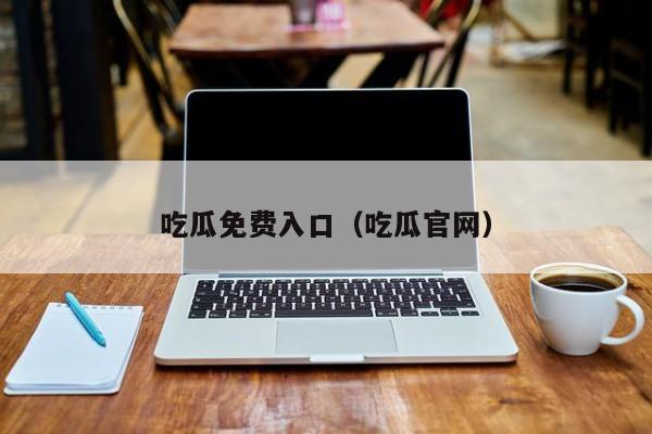 吃瓜免费入口(吃瓜官网)
