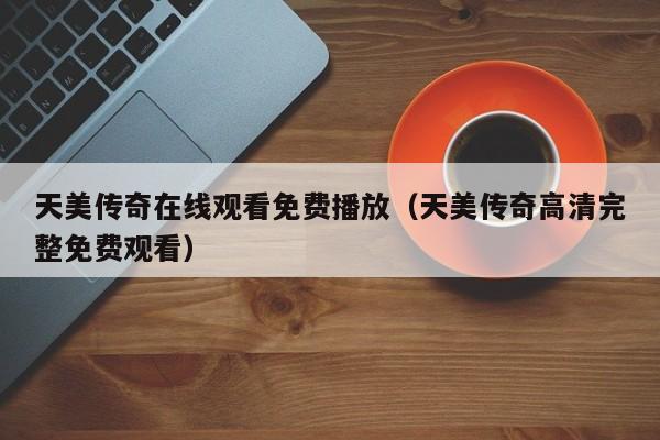 天美传奇在线观看免费播放(天美传奇高清完整免费观看)