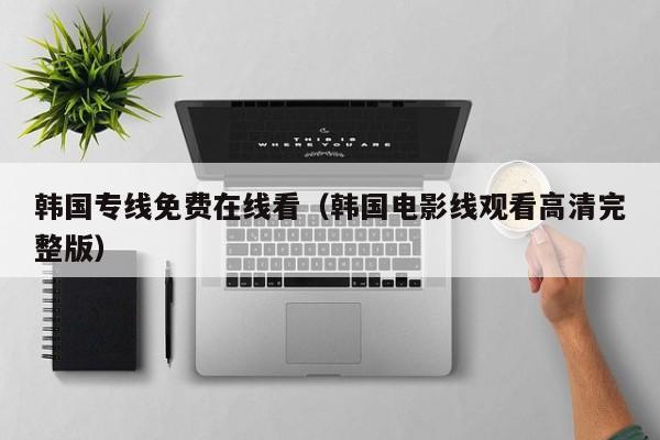 韩国专线免费在线看(韩国电影线观看高清完整版)