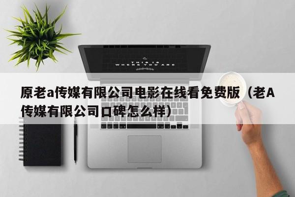 原老a传媒有限公司电影在线看免费版(老A传媒有限公司口碑怎么样)