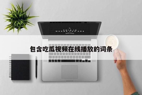 包含吃瓜视频在线播放的词条