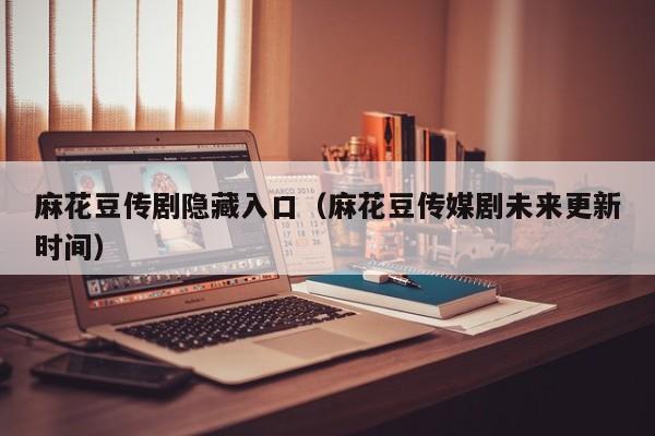 麻花豆传剧隐藏入口(麻花豆传媒剧未来更新时间)